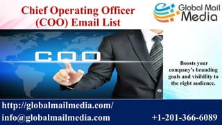 Chief Operating Officer
(COO) Email List
http://globalmailmedia.com/
info@globalmailmedia.com +1-201-366-6089
Boosts your
company’s branding
goals and visibility to
the right audience.
 
