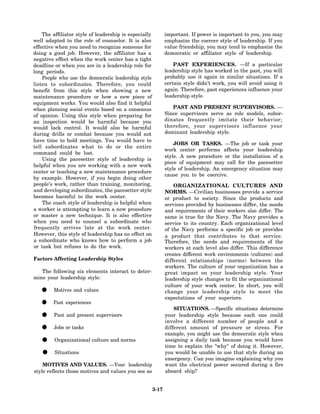 The affiliator style of leadership is especially          important. If power is important to you, you may
well adapted to the role of counselor. It is also             emphasize the coercer style of leadership. If you
effective when you need to recognize someone for              value friendship, you may tend to emphasize the
doing a good job. However, the affiliator has a               democratic or affiliator style of leadership.
negative effect when the work center has a tight
deadline or when you are in a leadership role for                 PAST EXPERIENCES. —If a particular
long periods.                                                 leadership style has worked in the past, you will
    People who use the democratic leadership style            probably use it again in similar situations. If a
listen to subordinates. Therefore, you could                  certain style didn’t work, you will avoid using it
benefit from this style when showing a new                    again. Therefore, past experiences influence your
maintenance procedure or how a new piece of                   leadership style.
equipment works. You would also find it helpful
when planning social events based on a consensus                 PAST AND PRESENT SUPERVISORS. —
of opinion. Using this style when preparing for               Since supervisors serve as role models, subor-
an inspection would be harmful because you                    dinates frequently imitate their behavior;
would lack control. It would also be harmful                  therefore, your supervisors influence your
during drills or combat because you would not                 dominant leadership style.
have time to hold meetings. You would have to
                                                                  JOBS OR TASKS. —The job or task your
tell subordinates what to do or the entire
                                                              work center performs affects your leadership
command could be lost.
                                                              style. A new procedure or the installation of a
    Using the pacesetter style of leadership is
                                                              piece of equipment may call for the pacesetter
helpful when you are working with a new work
                                                              style of leadership. An emergency situation may
center or teaching a new maintenance procedure
                                                              cause you to be coercive.
by example. However, if you begin doing other
people’s work, rather than training, monitoring,                  ORGANIZATIONAL CULTURES AND
and developing subordinates, the pacesetter style             NORMS. —Civilian businesses provide a service
becomes harmful to the work center.                           or product to society. Since the products and
    The coach style of leadership is helpful when             services provided by businesses differ, the needs
a worker is attempting to learn a new procedure               and requirements of their workers also differ. The
or master a new technique. It is also effective               same is true for the Navy. The Navy provides a
when you need to counsel a subordinate who                    service to its country. Each organizational level
frequently arrives late at the work center.                   of the Navy performs a specific job or provides
However, this style of leadership has no effect on            a product that contributes to that service.
a subordinate who knows how to perform a job                  Therefore, the needs and requirements of the
or task but refuses to do the work.                           workers at each level also differ. This difference
                                                              creates different work environments (cultures) and
Factors Affecting Leadership Styles                           different relationships (norms) between the
                                                              workers. The culture of your organization has a
   The following six elements interact to deter-              great impact on your leadership style. Your
mine your leadership style:                                   leadership style changes to fit the organizational
                                                              culture of your work center. In short, you will
   •     Motives and values                                   change your leadership style to meet the
                                                              expectations of your superiors.
   •    Past experiences
                                                                  SITUATIONS. —Specific situations determine
   •     Past and present supervisors                         your leadership style because each one could
                                                              involve a different number of people and a
   •     Jobs or tasks                                        different amount of pressure or stress. For
                                                              example, you might use the democratic style when
   •     Organizational culture and norms                     assigning a daily task because you would have
                                                              time to explain the "why" of doing it. However,
   •     Situations                                           you would be unable to use that style during an
                                                              emergency. Can you imagine explaining why you
    MOTIVES AND VALUES. —Your leadership                      want the electrical power secured during a fire
style reflects those motives and values you see as            aboard ship?


                                                       3-17
 