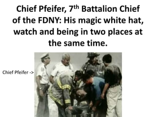 Chief Pfeifer, 7th Battalion Chief
     of the FDNY: His magic white hat,
     watch and being in two places at
              the same time.

Chief Pfeifer ->
 