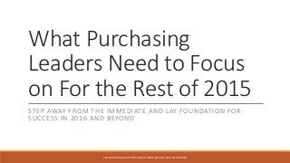 What Purchasing
Leaders Need to Focus
on For the Rest of 2015
STEP AWAY FROM THE IMMEDIATE AND LAY FOUNDATION FOR
SUCCESS IN 2016 AND BEYOND
CPO ROUNDTABLE RITZ CARLTON HALFMOON BAY NOV 2015 BILL KOHNEN
 