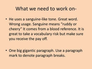 What we need to work on• If you say something is “abstract” follow it
with an example that demonstrates abstract
diction (whatever that is …)
• Whenever you argue a claim, you must always
provide evidence and then analysis/
commentary to support your claim.

 