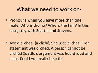What we need to work on• In my perspective, in my opinion, I think, I feel
that- avoid all personal references
• You- this is for “how to” manuals and
cookbooks
• Use the why, why, why technique.

 