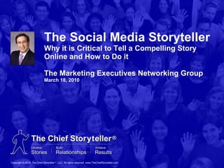 The Social Media Storyteller Why it is Critical to Tell a Compelling Story Online and How to Do it The Marketing Executives Networking Group March 18, 2010 Copyright © 2010, The Chief Storyteller  ® , LLC. All rights reserved. www.TheChiefStoryteller.com 