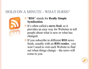 HOLD ON A MINUTE - WHAT IS RSS? <ul><li>“ RSS ” stands for  Really Simple Syndication . </li></ul><ul><li>It’s often calle...