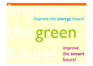 improveimprove
thethe green
Improve the energy future!
thethe
future!future!
green
improve
the smart
future!
 
