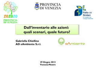 Dall’inventario alle azioni:
     quali scenari, quale futuro?

Gabriella Chiellino
AD eAmbiente S.r.l.




                  29 Giugno 2012
                  Venezia-Mestre
 