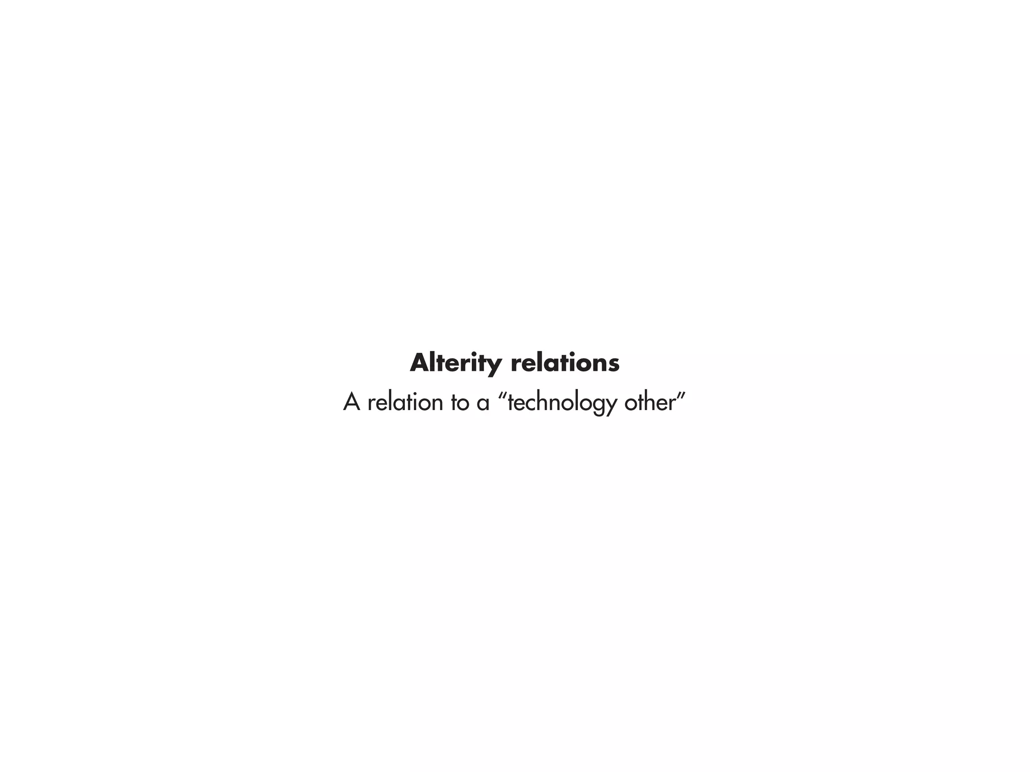 Alterity relations
A relation to a “technology other”
 