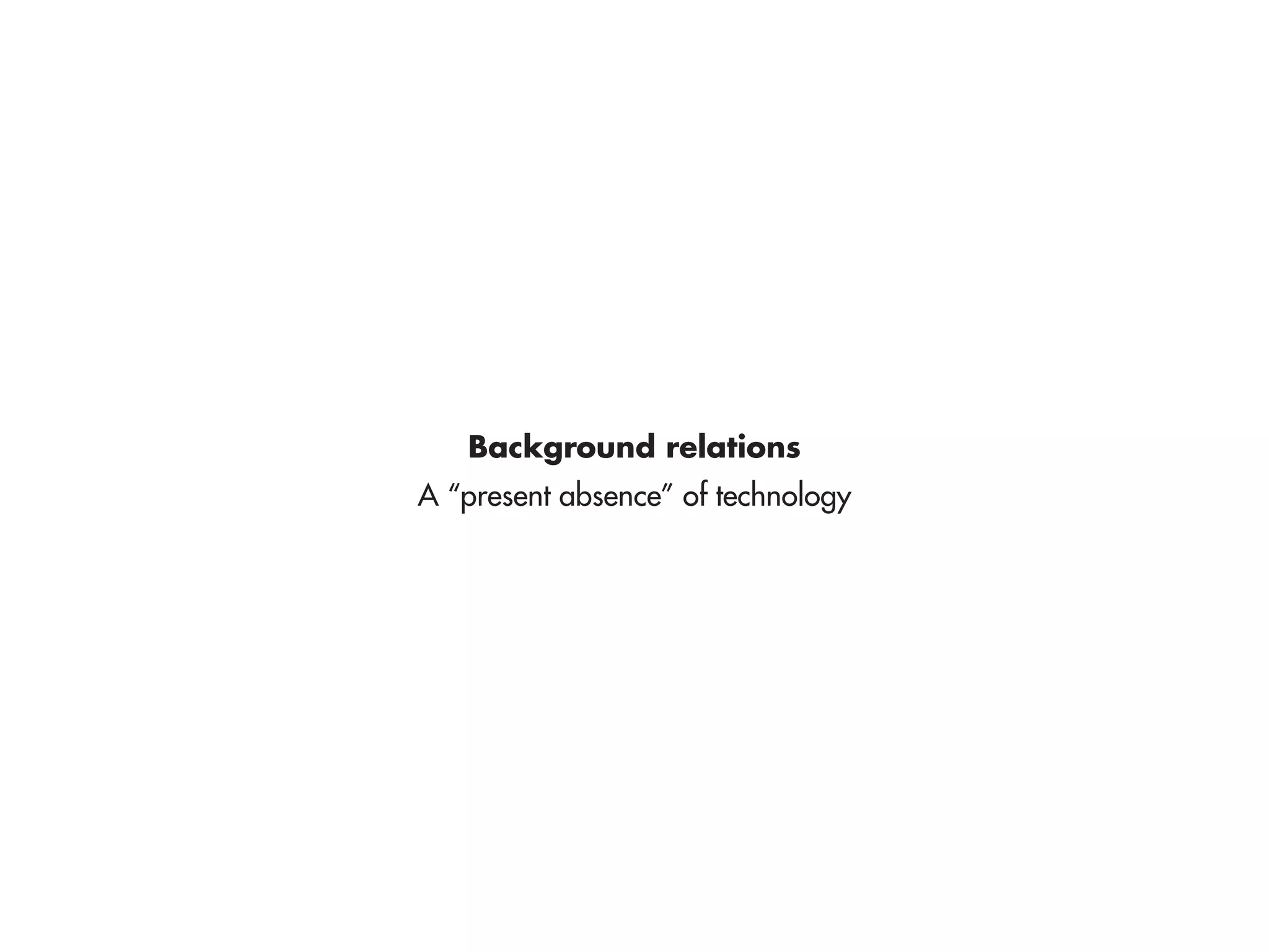 Background relations
A “present absence” of technology
 
