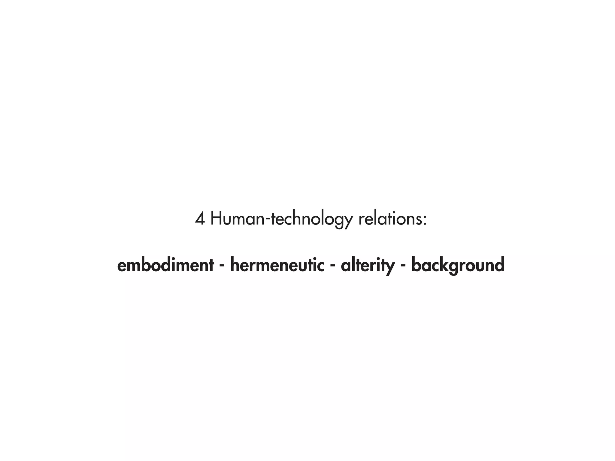 4 Human-technology relations:

embodiment - hermeneutic - alterity - background
 