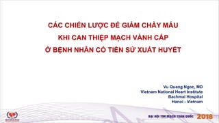 CÁC CHIẾN LƯỢC ĐỂ GIẢM CHẢY MÁU
KHI CAN THIỆP MẠCH VÀNH CẤP
Ở BỆNH NHÂN CÓ TIỀN SỬ XUẤT HUYẾT
Vu Quang Ngoc, MD
Vietnam National Heart Institute
Bachmai Hospital
Hanoi - Vietnam
 