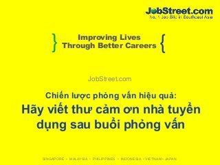 } {Improving Lives
Through Better Careers
SINGAPORE • MALAYSIA • PHILIPPINES • INDONESIA • VIETNAM • JAPAN
JobStreet.com
Chiến lược phỏng vấn hiệu quả:
Hãy viết thư cảm ơn nhà tuyển
dụng sau buổi phỏng vấn
 