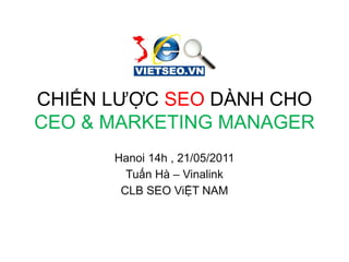 CHIẾN LƯỢC SEO DÀNH CHO
CEO & MARKETING MANAGER
Hanoi 14h , 21/05/2011
Tuấn Hà – Vinalink
CLB SEO ViỆT NAM
 