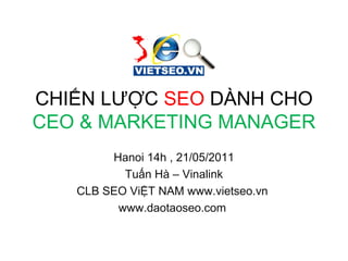 CHIẾN LƯỢC SEO DÀNH CHO
CEO & MARKETING MANAGER
Hanoi 14h , 21/05/2011
Tuấn Hà – Vinalink
CLB SEO ViỆT NAM www.vietseo.vn
www.daotaoseo.com
 