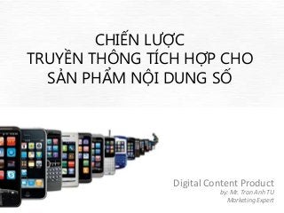 CHIẾN LƯỢC
TRUYỀN THÔNG TÍCH HỢP CHO
  SẢN PHẨM NỘI DUNG SỐ




                Digital Content Product
                          by: Mr. Tran Anh TU
                            Marketing Expert
 