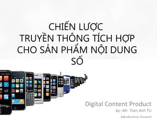 CHIẾN LƯỢC
TRUYỀN THÔNG TÍCH HỢP
CHO SẢN PHẨM NỘI DUNG
          SỐ



           Digital Content Product
                     by: Mr. Tran Anh TU
 