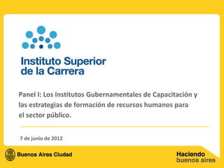 Panel I: Los Institutos Gubernamentales de Capacitación y
las estrategias de formación de recursos humanos para
el sector público.


7 de junio de 2012
 