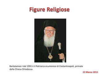 Bartolomeo I dal 1991 è il Patriarca ecumenico di Costantinopoli, primate
della Chiesa Ortodossa.
 