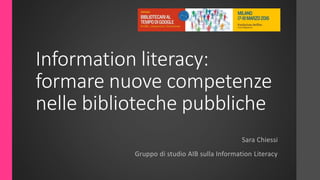 Information literacy:
formare nuove competenze
nelle biblioteche pubbliche
Sara Chiessi
Gruppo di studio AIB sulla Information Literacy
 