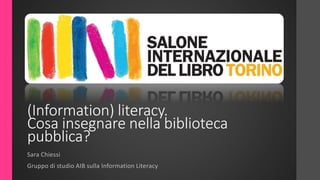 (Information) literacy.
Cosa insegnare nella biblioteca
pubblica?
Sara Chiessi
Gruppo di studio AIB sulla Information Literacy
 