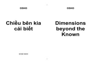 | 
| 
OSHO 
Chiều bên kia 
cái biết 
HÀ NỘI 10/2010 
OSHO 
Dimensions 
beyond the 
Known 
 
