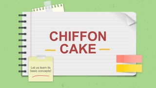 CHIFFON
CAKE
Let us learn its
basic concepts!
 