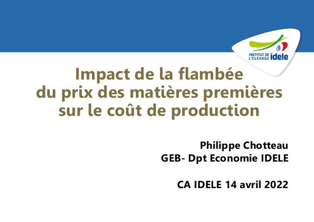 1
Impact de la flambée
du prix des matières premières
sur le coût de production
Philippe Chotteau
GEB- Dpt Economie IDELE
CA IDELE 14 avril 2022
 