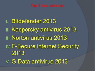 Top 5 des antivirus
I. Bitdefender 2013
II. Kaspersky antivirus 2013
III. Norton antivirus 2013
IV.F-Secure internet Security
2013
V. G Data antivirus 2013
 