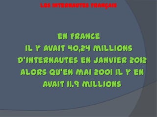 Les Internautes Français
en France
il y avait 40,24 millions
d'internautes en janvier 2012
alors qu’en mai 2001 il y en
avait 11.9 millions
 