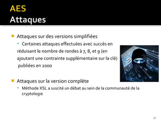 

Attaques sur des versions simplifiées
 Certaines attaques effectuées avec succès en

réduisant le nombre de rondes à 7, 8, et 9 (en
ajoutant une contrainte supplémentaire sur la clé)
publiées en 2000


Attaques sur la version complète
 Méthode XSL a suscité un débat au sein de la communauté de la

cryptologie

37

 