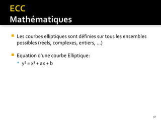 

Les courbes elliptiques sont définies sur tous les ensembles
possibles (réels, complexes, entiers, …)



Equation d’une courbe Elliptique:
 y² = x³ + ax + b

58

 