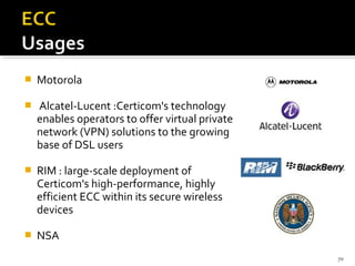 

Motorola



Alcatel-Lucent :Certicom's technology
enables operators to offer virtual private
network (VPN) solutions to the growing
base of DSL users



RIM : large-scale deployment of
Certicom's high-performance, highly
efficient ECC within its secure wireless
devices



NSA
70

 