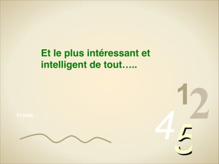 Et le plus intéressant et
intelligent de tout…..

013456…

12

45

 