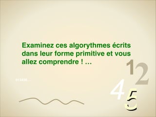 Examinez ces algorythmes écrits
dans leur forme primitive et vous
allez comprendre ! …
013456…

12

45

 