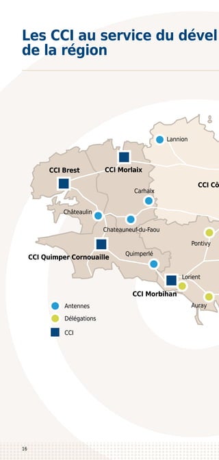 CCI Brest
Quimperlé
CCI Quimper Cornouaille
CCI Morbihan
Lorient
Délégations
CCI
Antennes
Pontivy
Carhaix
Châteaulin
Chateauneuf-du-Faou
Lannion
CCI Morlaix
CCI Cô
Auray
16
Les CCI au service du dével
de la région
 