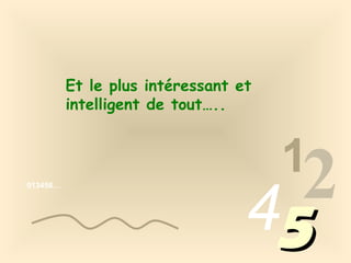 Et le plus intéressant et
intelligent de tout…..

013456…

1

2
45

 