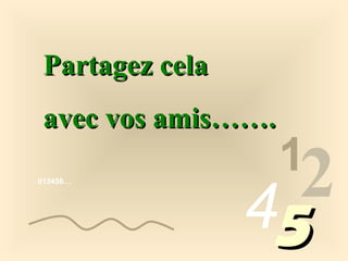 Partagez cela
avec vos amis…….
013456…

1

2
45

 