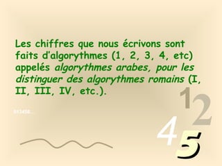 Les chiffres que nous écrivons sont
faits d’algorythmes (1, 2, 3, 4, etc)
appelés algorythmes arabes, pour les
distinguer des algorythmes romains (I,
II, III, IV, etc.).
013456…

1

2
45

 