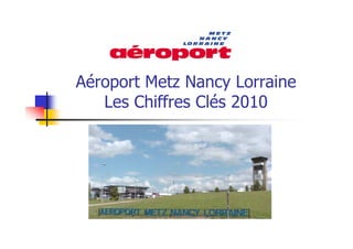 Aéroport Metz Nancy Lorraine
   Les Chiffres Clés 2010
 