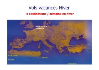 Vols vacances Hiver
            4 destinations / semaine en hiver



                  METZ NANCY
                  LORRAINE




MARRAKECH
                       DJERBA
AGADIR

                                         HURGHADA
 