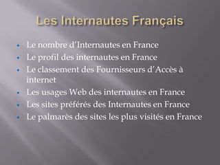 •   Le nombre d’Internautes en France
•   Le profil des internautes en France
•   Le classement des Fournisseurs d’Accès à
    internet
•   Les usages Web des internautes en France
•   Les sites préférés des Internautes en France
•   Le palmarès des sites les plus visités en France
 