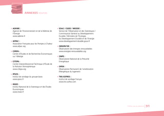 ANNEXES sources
G ADEME :
Agence de l‘Environnement et de la Maîtrise de
l’Énergie
www.ademe.fr
G AFPAC :
Association Française pour les Pompes à Chaleur
www.afpac.org
G CEREN :
Centre d’Études et de Recherches Économiques
sur l’éNergie
G CITEPA :
Centre Interprofessionnel Technique d’Étude de
la Pollution Atmosphérique
www.citepa.org
G IPSOS :
Institut de sondage du groupe Ipsos
www.ipsos.fr
G INSEE :
Institut National de la Statistique et des Études
Économiques
www.insee.fr
G SOeS / CGDD / MEDDE :
Service de l'Observation et des Statistiques /
Commissariat Général au Développement
Durable / Ministère de l’Écologie,
du Développement Durable et de l’Energie
www.developpement-durable.gouv.fr
G OBSERV’ER :
Observatoire des énergies renouvelables
www.energies-renouvelables.org
G ONPE :
Observatoire National de la Précarité
Energétique
G OPEN :
Observatoire Permanent de l’amélioration
ENergétique du logement
G TNS-SOFRES :
Institut de sondage français
www.tns-sofres.com
Chiffres clés du bâtiment 91
 
