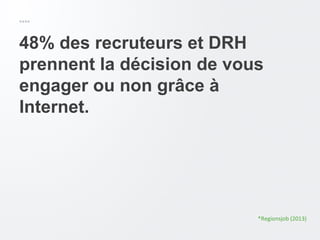 48% des recruteurs et DRH
prennent la décision de vous
engager ou non grâce à
Internet.
*Regionsjob (2013)
 