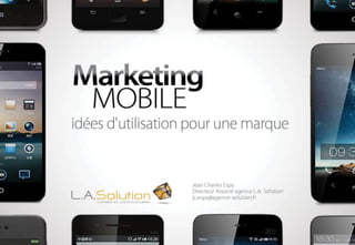Marketing Mobile
idées d’utilisation pour une marque
Jean Charles espy
Directeur Associé agence L.A. Solution
Jc.espy@agence-solution.fr
 