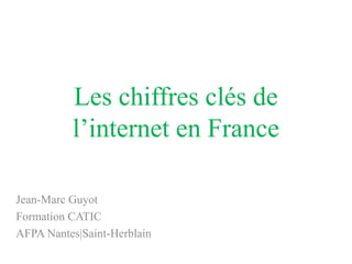 Les chiffres clés de
          l’internet en France

Jean-Marc Guyot
Formation CATIC
AFPA Nantes|Saint-Herblain
 