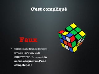C'est compliqué  Faux  Comme dans tous les métiers, il y a du  jargon, des buzzwords . Ils ne sont  en aucun cas preuve d’une compétence  !  