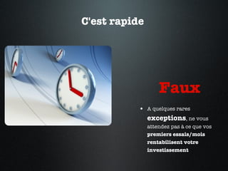 C'est rapide  Faux  A quelques rares  exceptions , ne vous attendez pas à ce que vos  premiers essais/mois rentabilisent votre investissement  