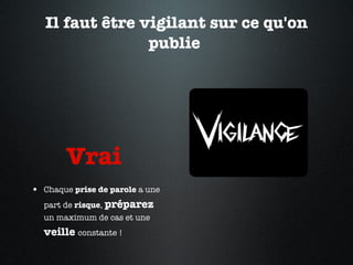 Il faut être vigilant sur ce qu'on publie  Vrai  Chaque  prise de parole  a une part de  risque ,  préparez  un maximum de cas et une  veille  constante !  