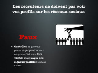 Les recruteurs ne doivent pas voir vos profils sur les réseaux sociaux   Faux  Contrôler  ce que vous postez et  qui peut le voir  est primordial, mais  être visible et envoyer des signaux positifs  l’est tout autant.  