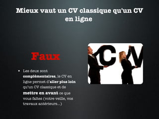 Mieux vaut un CV classique qu'un CV en ligne  Faux  Les deux sont  complémentaires , le CV en ligne permet d’ aller plus loin  qu’un CV classique et de  mettre en avant  ce que vous faîtes (votre veille, vos travaux antérieurs…)  
