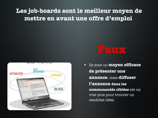 Les job-boards sont le meilleur moyen de mettre en avant une offre d’emploi  Faux  Ils sont un  moyen efficace de présenter une annonce , mais  diffuser l’annonce  dans les communautés ciblées  est un vrai plus pour trouver un candidat idéal  